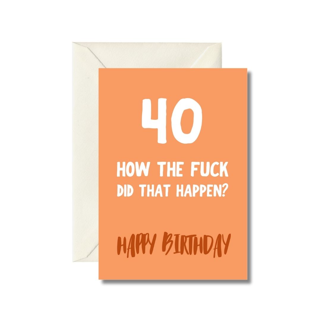 40
How The Fuck
Did That Happen?
Happy Birthday